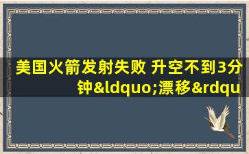 美国火箭发射失败 升空不到3分钟“漂移”解体